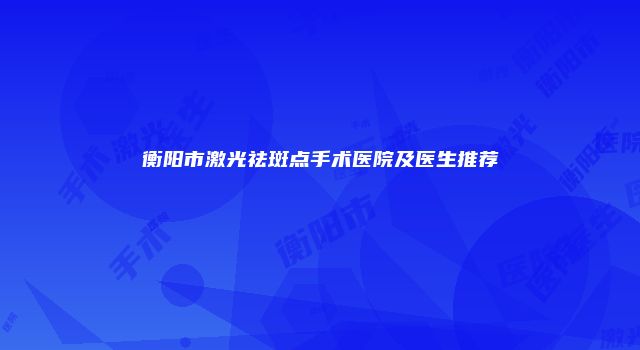 衡阳市激光祛斑点手术医院及医生推荐