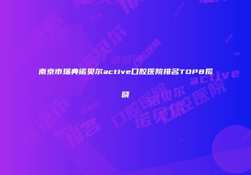 南京市瑞典诺贝尔active口腔医院排名TOP8揭晓