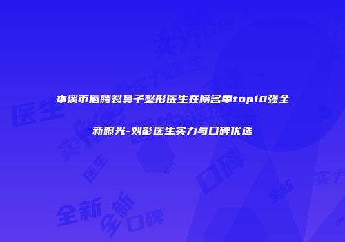 本溪市唇腭裂鼻子整形医生在榜名单top10强全新曝光-刘影医生实力与口碑优选