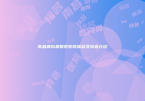 南昌鹰钩鼻整形医院排名及特色介绍