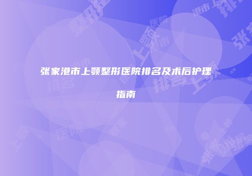 张家港市上颚整形医院排名及术后护理指南