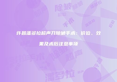 许昌潘多拉超声刀除皱手术：价位、效果及术后注意事项