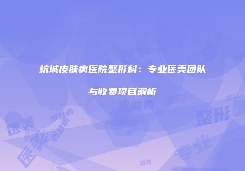 杭城皮肤病医院整形科：专业医美团队与收费项目解析