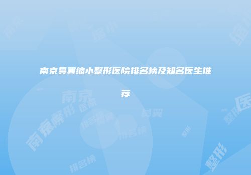 南京鼻翼缩小整形医院排名榜及知名医生推荐