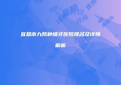 宜昌市九院种植牙医院排名及详情解析