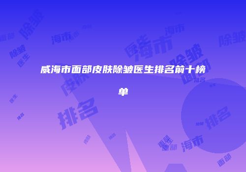 威海市面部皮肤除皱医生排名前十榜单