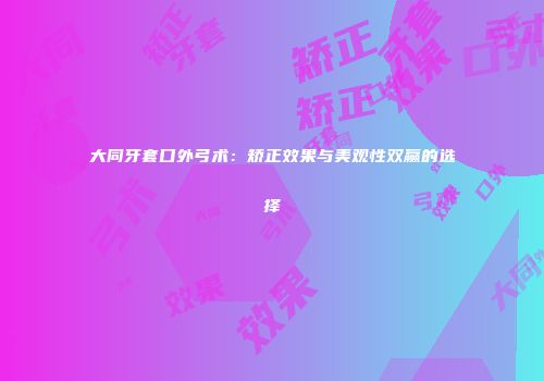 大同牙套口外弓术：矫正效果与美观性双赢的选择