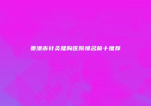 贵港市针灸隆胸医院排名前十推荐