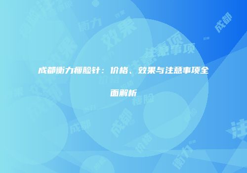 成都衡力瘦脸针：价格、效果与注意事项全面解析