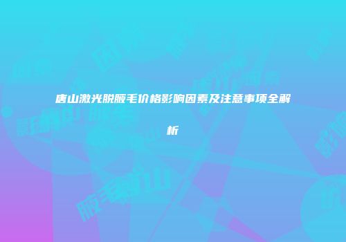 唐山激光脱腋毛价格影响因素及注意事项全解析