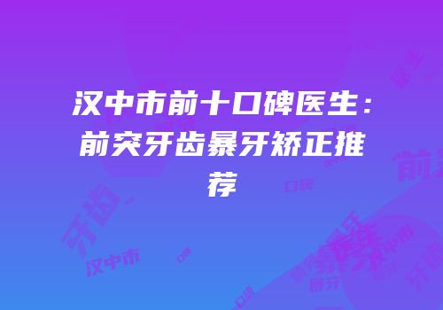汉中市前十口碑医生：前突牙齿暴牙矫正推荐