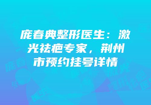 庞春典整形医生：激光祛疤专家，荆州市预约挂号详情