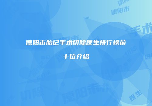德阳市胎记手术切除医生排行榜前十位介绍