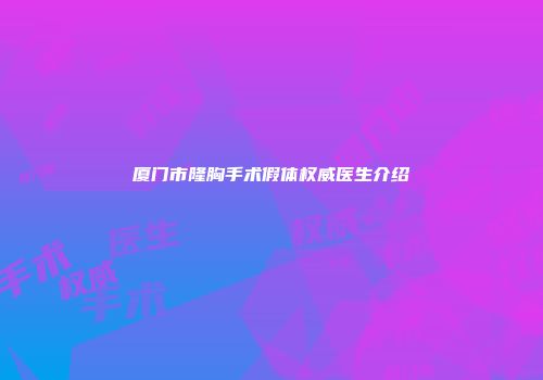 厦门市隆胸手术假体权威医生介绍