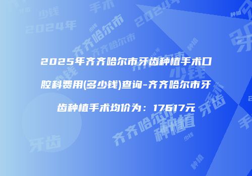 2025年齐齐哈尔市牙齿种植手术口腔科费用(多少钱)查询-齐齐哈尔市牙齿种植手术均价为：17617元