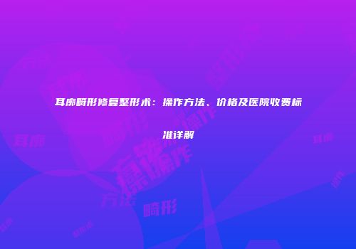 耳廓畸形修复整形术：操作方法、价格及医院收费标准详解