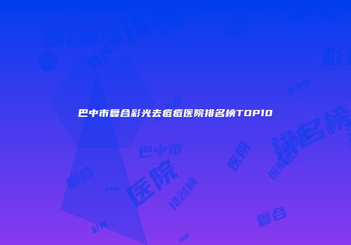 巴中市复合彩光去痘痘医院排名榜TOP10