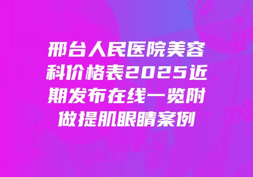 邢台人民医院美容科价格表2025近期发布在线一览附做提肌眼睛案例