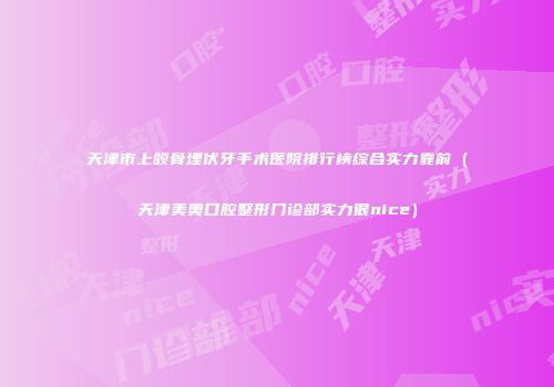 天津市上颌骨埋伏牙手术医院排行榜综合实力靠前（天津美奥口腔整形门诊部实力很nice）