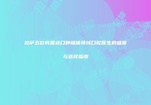 拉萨五位韩国进口种植体领域口腔医生的盛誉与选择指南