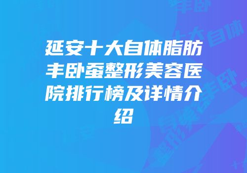 延安十大自体脂肪丰卧蚕整形美容医院排行榜及详情介绍