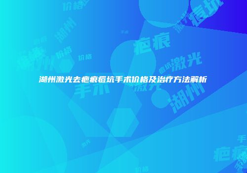 湖州激光去疤痕痘坑手术价格及治疗方法解析