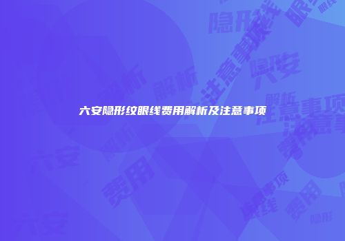 六安隐形纹眼线费用解析及注意事项