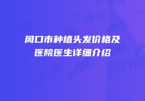 周口市种植头发价格及医院医生详细介绍