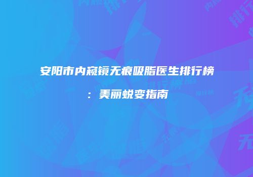 安阳市内窥镜无痕吸脂医生排行榜：美丽蜕变指南