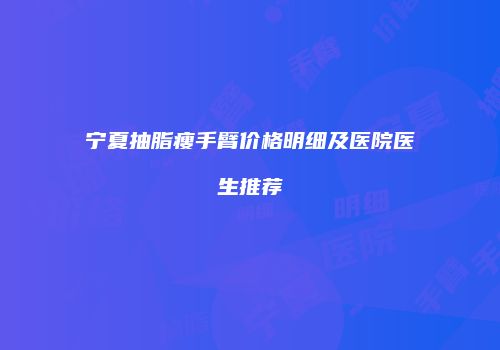 宁夏抽脂瘦手臂价格明细及医院医生推荐
