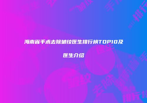 海南省手术去除皱纹医生排行榜TOP10及医生介绍