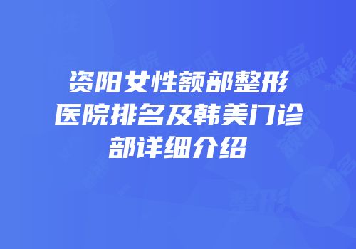 资阳女性额部整形医院排名及韩美门诊部详细介绍
