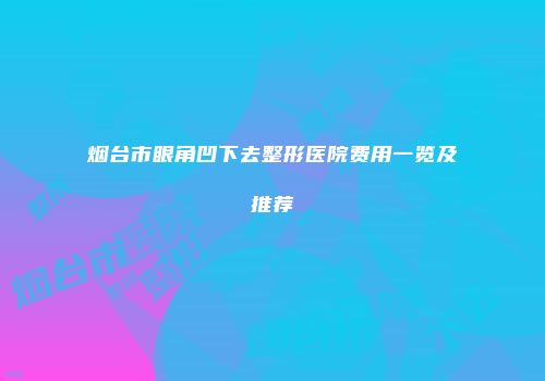 烟台市眼角凹下去整形医院费用一览及推荐