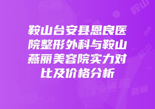 鞍山台安县恩良医院整形外科与鞍山燕丽美容院实力对比及价格分析