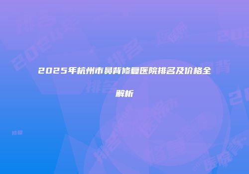 2025年杭州市鼻背修复医院排名及价格全解析
