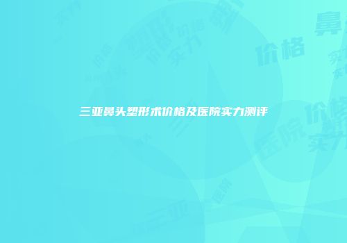 三亚鼻头塑形术价格及医院实力测评