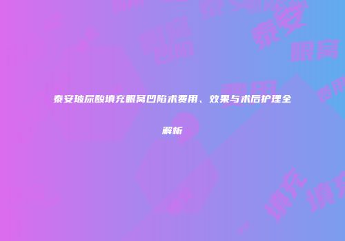泰安玻尿酸填充眼窝凹陷术费用、效果与术后护理全解析
