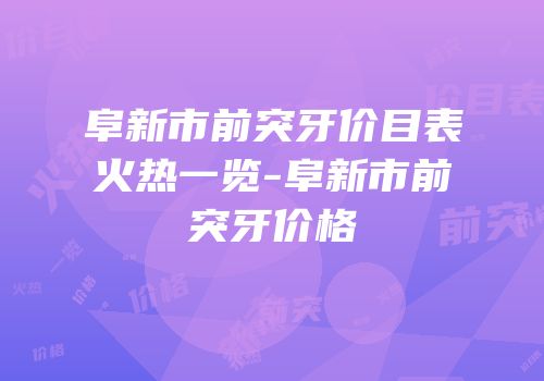 阜新市前突牙价目表火热一览-阜新市前突牙价格