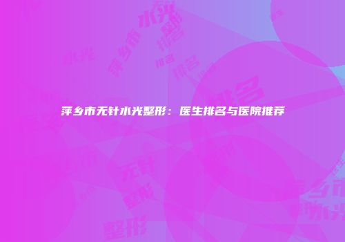 萍乡市无针水光整形：医生排名与医院推荐