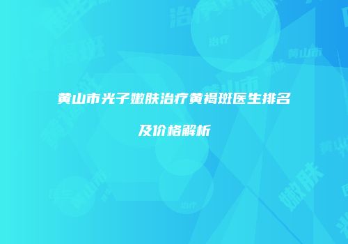 黄山市光子嫩肤治疗黄褐斑医生排名及价格解析