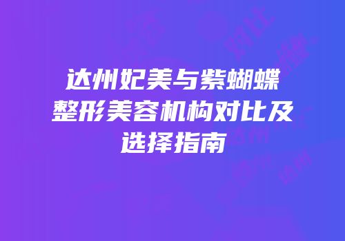 达州妃美与紫蝴蝶整形美容机构对比及选择指南