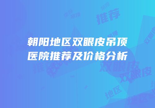 朝阳地区双眼皮吊顶医院推荐及价格分析