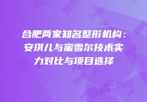 合肥两家知名整形机构：安琪儿与蜜雪尔技术实力对比与项目选择