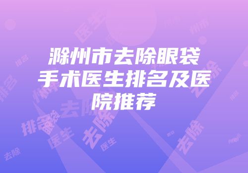 滁州市去除眼袋手术医生排名及医院推荐