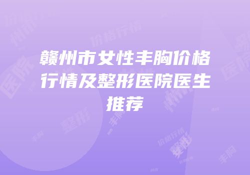 赣州市女性丰胸价格行情及整形医院医生推荐