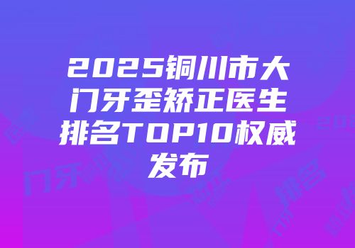 2025铜川市大门牙歪矫正医生排名TOP10权威发布