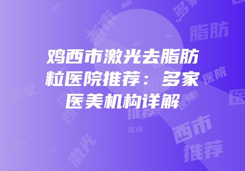 鸡西市激光去脂肪粒医院推荐：多家医美机构详解