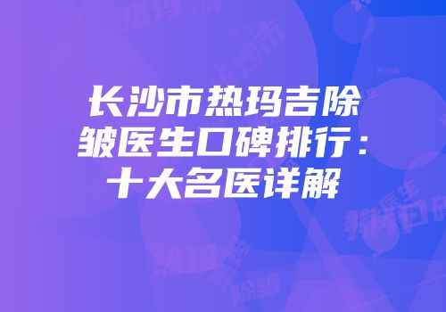 长沙市热玛吉除皱医生口碑排行：十大名医详解