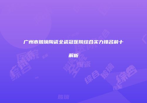 广州市玻璃陶瓷全瓷冠医院综合实力排名前十解析