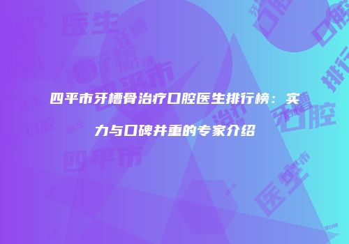 四平市牙槽骨治疗口腔医生排行榜：实力与口碑并重的专家介绍